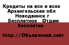 Кредиты на все и всех - Архангельская обл., Новодвинск г. Бесплатное » Отдам бесплатно   